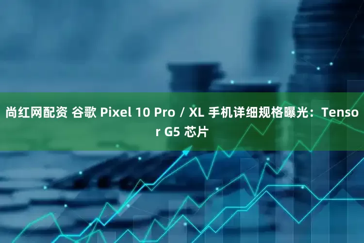 尚红网配资 谷歌 Pixel 10 Pro / XL 手机详细规格曝光：Tensor G5 芯片