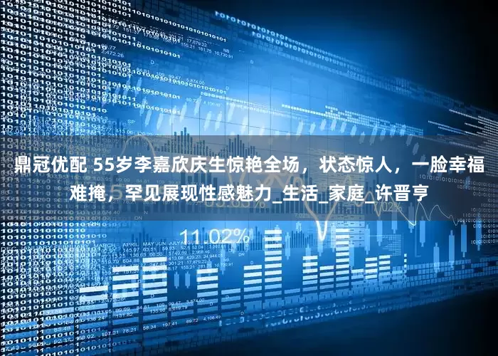 鼎冠优配 55岁李嘉欣庆生惊艳全场，状态惊人，一脸幸福难掩，罕见展现性感魅力_生活_家庭_许晋亨