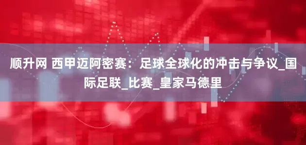 顺升网 西甲迈阿密赛：足球全球化的冲击与争议_国际足联_比赛_皇家马德里