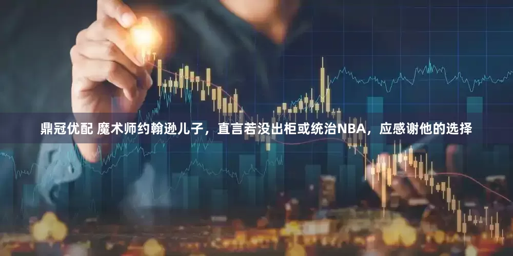 鼎冠优配 魔术师约翰逊儿子，直言若没出柜或统治NBA，应感谢他的选择