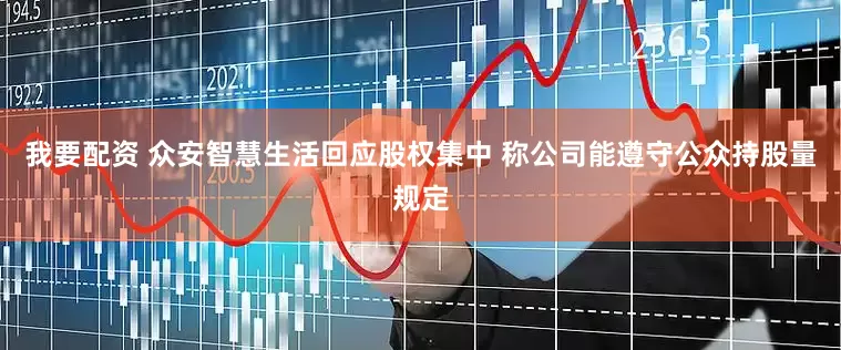 我要配资 众安智慧生活回应股权集中 称公司能遵守公众持股量规定