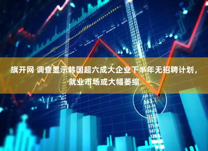 旗开网 调查显示韩国超六成大企业下半年无招聘计划，就业市场或大幅萎缩