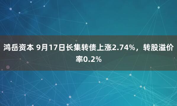 鸿岳资本 9月17日长集转债上涨2.74%，转股溢价率0.2%