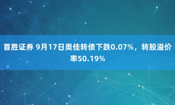 首胜证券 9月17日奥佳转债下跌0.07%，转股溢价率50.19%