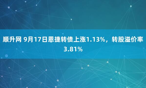 顺升网 9月17日恩捷转债上涨1.13%，转股溢价率3.81%