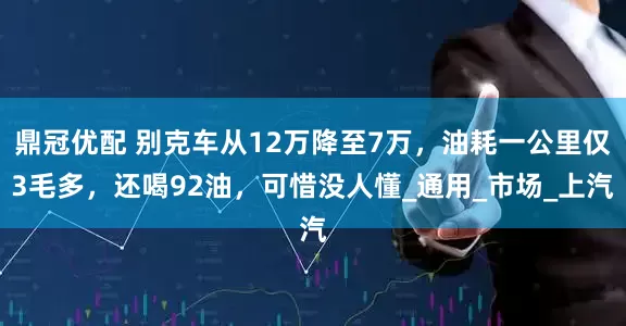 鼎冠优配 别克车从12万降至7万，油耗一公里仅3毛多，还喝92油，可惜没人懂_通用_市场_上汽