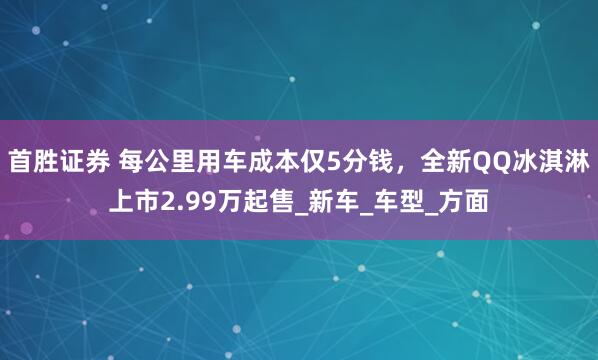 首胜证券 每公里用车成本仅5分钱，全新QQ冰淇淋上市2.99万起售_新车_车型_方面