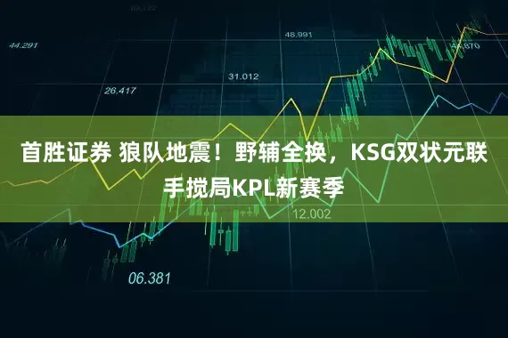 首胜证券 狼队地震！野辅全换，KSG双状元联手搅局KPL新赛季