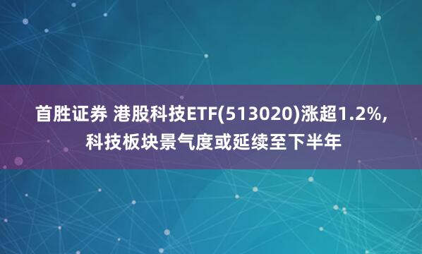 首胜证券 港股科技ETF(513020)涨超1.2%, 科技板块景气度或延续至下半年