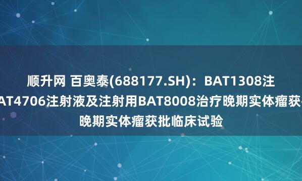 顺升网 百奥泰(688177.SH)：BAT1308注射液联合BAT4706注射液及注射用BAT8008治疗晚期实体瘤获批临床试验