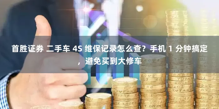 首胜证券 二手车 4S 维保记录怎么查？手机 1 分钟搞定，避免买到大修车