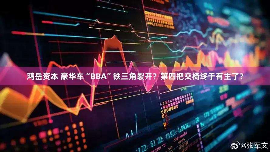 鸿岳资本 豪华车“BBA”铁三角裂开？第四把交椅终于有主了？
