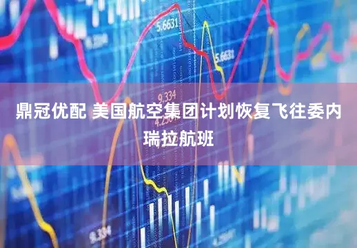 鼎冠优配 美国航空集团计划恢复飞往委内瑞拉航班